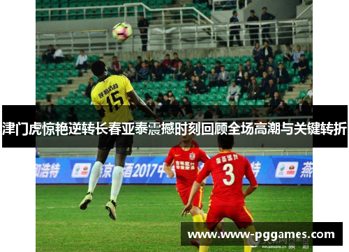 津门虎惊艳逆转长春亚泰震撼时刻回顾全场高潮与关键转折
