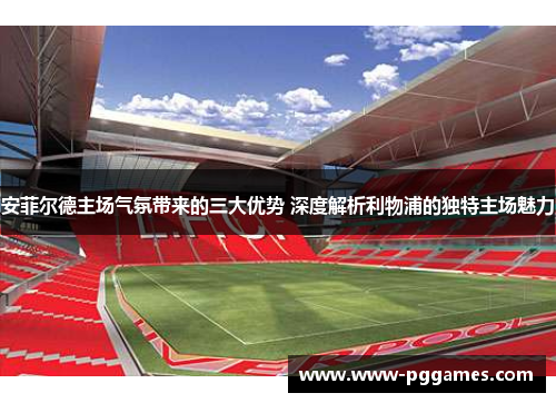安菲尔德主场气氛带来的三大优势 深度解析利物浦的独特主场魅力