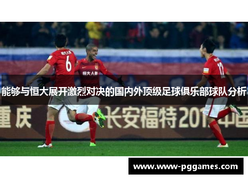 能够与恒大展开激烈对决的国内外顶级足球俱乐部球队分析