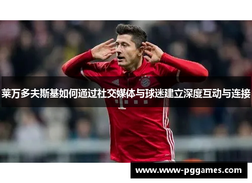 莱万多夫斯基如何通过社交媒体与球迷建立深度互动与连接