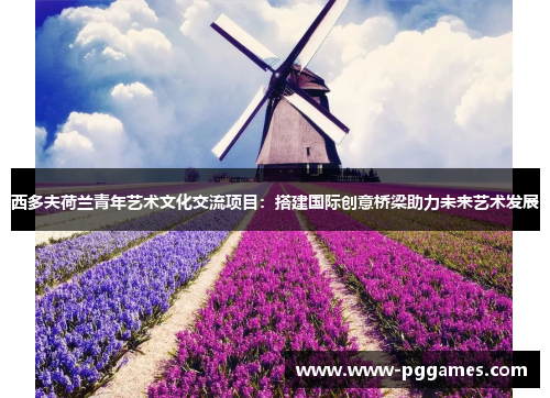 西多夫荷兰青年艺术文化交流项目：搭建国际创意桥梁助力未来艺术发展