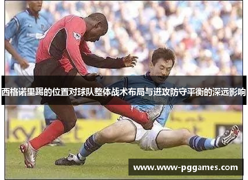 西格诺里踢的位置对球队整体战术布局与进攻防守平衡的深远影响