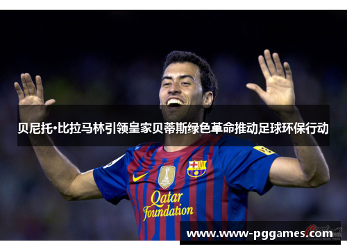 贝尼托·比拉马林引领皇家贝蒂斯绿色革命推动足球环保行动 贝尼托·比拉马林引领皇家贝蒂斯绿色革命推动足球环保行动