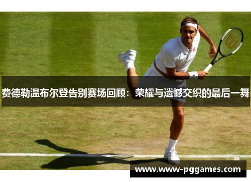 费德勒温布尔登告别赛场回顾:荣耀与遗憾交织的最后一舞 费德勒温布尔登告别赛场回顾:荣耀与遗憾交织的最后一舞