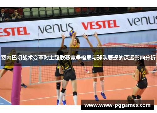 费内巴切战术变革对土超联赛竞争格局与球队表现的深远影响分析 费内巴切战术变革对土超联赛竞争格局与球队表现的深远影响分析