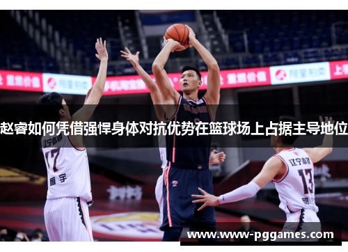 赵睿如何凭借强悍身体对抗优势在篮球场上占据主导地位 赵睿如何凭借强悍身体对抗优势在篮球场上占据主导地位