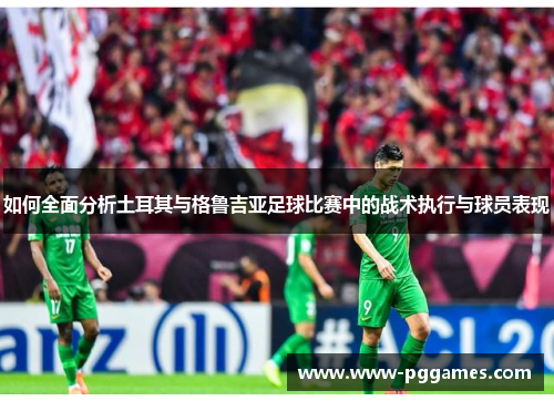 如何全面分析土耳其与格鲁吉亚足球比赛中的战术执行与球员表现