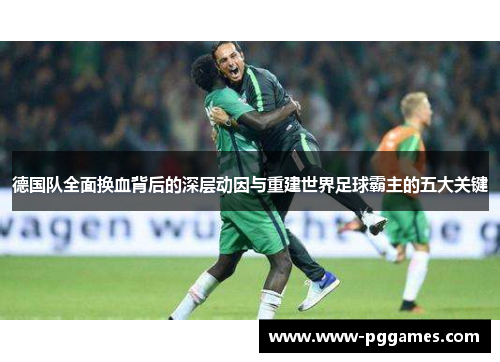 德国队全面换血背后的深层动因与重建世界足球霸主的五大关键