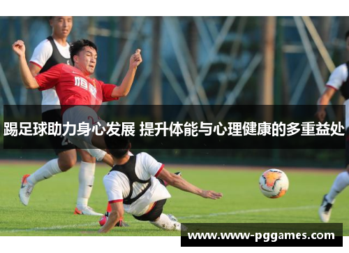踢足球助力身心发展 提升体能与心理健康的多重益处