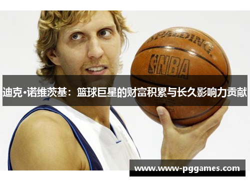 迪克·诺维茨基:篮球巨星的财富积累与长久影响力贡献 迪克·诺维茨基:篮球巨星的财富积累与长久影响力贡献