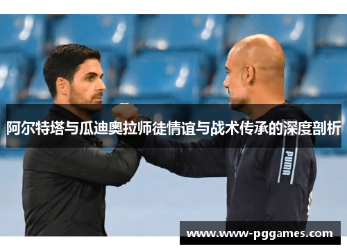 阿尔特塔与瓜迪奥拉师徒情谊与战术传承的深度剖析 阿尔特塔与瓜迪奥拉师徒情谊与战术传承的深度剖析