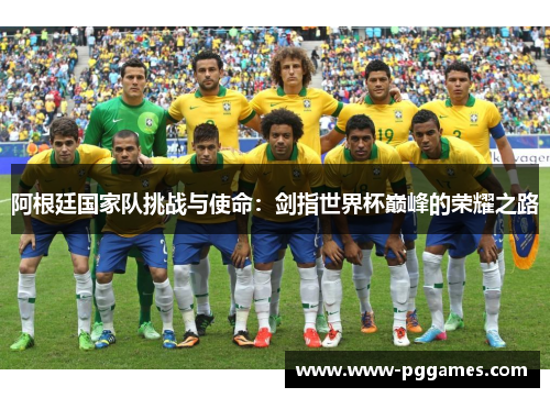 阿根廷国家队挑战与使命:剑指世界杯巅峰的荣耀之路 阿根廷国家队挑战与使命:剑指世界杯巅峰的荣耀之路