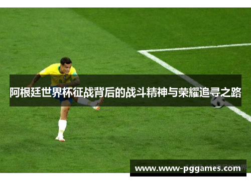 阿根廷世界杯征战背后的战斗精神与荣耀追寻之路 阿根廷世界杯征战背后的战斗精神与荣耀追寻之路