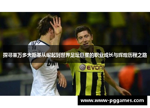 探寻莱万多夫斯基从崛起到世界足坛巨星的职业成长与辉煌历程之路 探寻莱万多夫斯基从崛起到世界足坛巨星的职业成长与辉煌历程之路