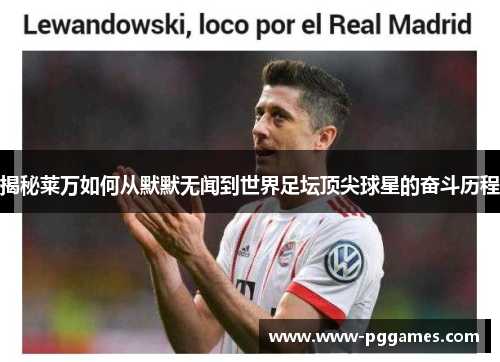 揭秘莱万如何从默默无闻到世界足坛顶尖球星的奋斗历程 揭秘莱万如何从默默无闻到世界足坛顶尖球星的奋斗历程