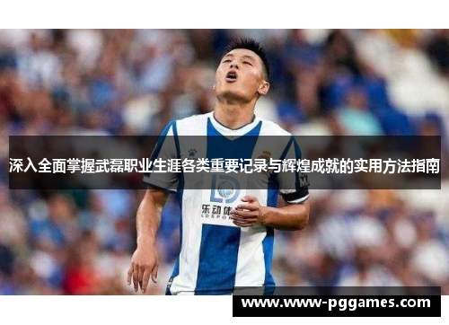 深入全面掌握武磊职业生涯各类重要记录与辉煌成就的实用方法指南 深入全面掌握武磊职业生涯各类重要记录与辉煌成就的实用方法指南