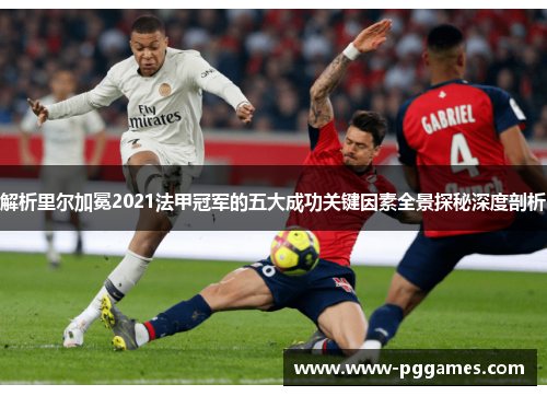 解析里尔加冕2021法甲冠军的五大成功关键因素全景探秘深度剖析 解析里尔加冕2021法甲冠军的五大成功关键因素全景探秘深度剖析