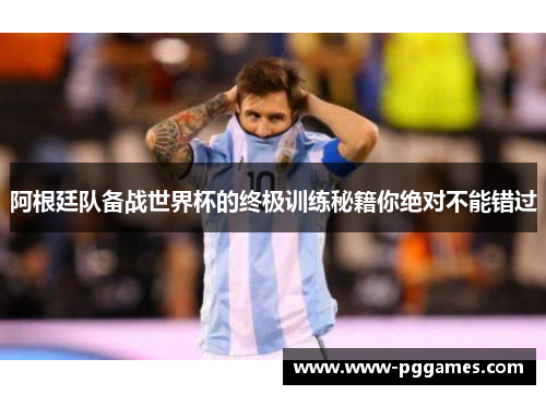 阿根廷队备战世界杯的终极训练秘籍你绝对不能错过 阿根廷队备战世界杯的终极训练秘籍你绝对不能错过