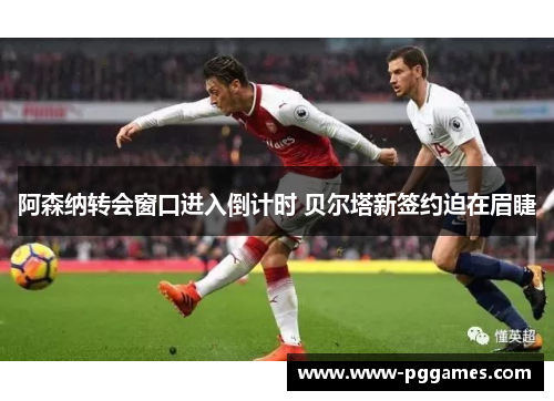 阿森纳转会窗口进入倒计时 贝尔塔新签约迫在眉睫 阿森纳转会窗口进入倒计时 贝尔塔新签约迫在眉睫