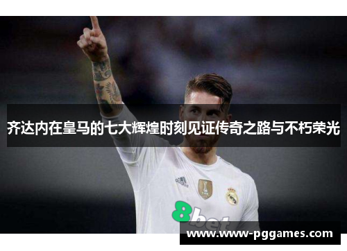 齐达内在皇马的七大辉煌时刻见证传奇之路与不朽荣光