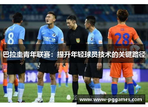 巴拉圭青年联赛:提升年轻球员技术的关键路径 巴拉圭青年联赛:提升年轻球员技术的关键路径