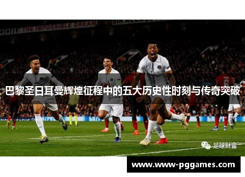 巴黎圣日耳曼辉煌征程中的五大历史性时刻与传奇突破