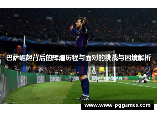 巴萨崛起背后的辉煌历程与面对的挑战与困境解析