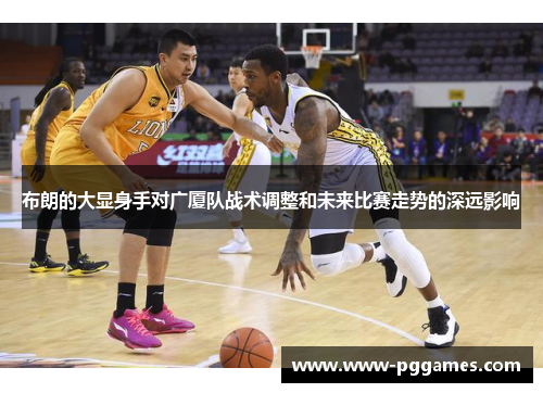 布朗的大显身手对广厦队战术调整和未来比赛走势的深远影响
