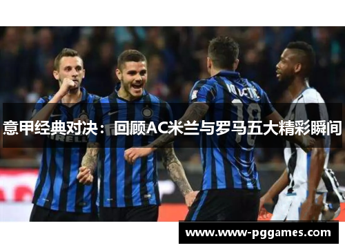 意甲经典对决：回顾AC米兰与罗马五大精彩瞬间