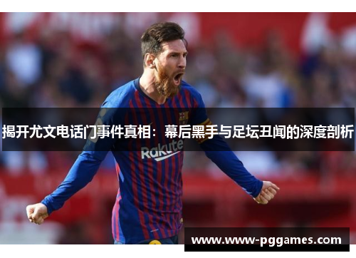 揭开尤文电话门事件真相：幕后黑手与足坛丑闻的深度剖析