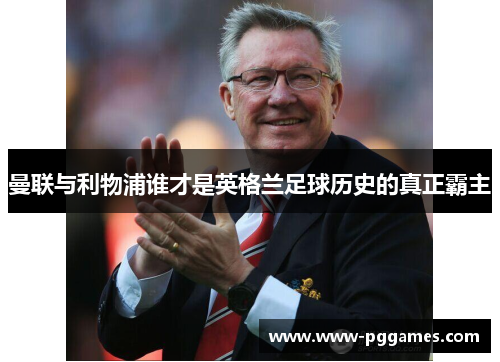 曼联与利物浦谁才是英格兰足球历史的真正霸主