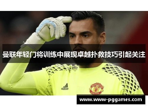 曼联年轻门将训练中展现卓越扑救技巧引起关注