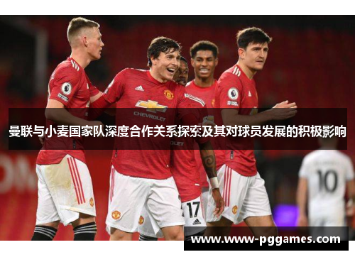 曼联与小麦国家队深度合作关系探索及其对球员发展的积极影响