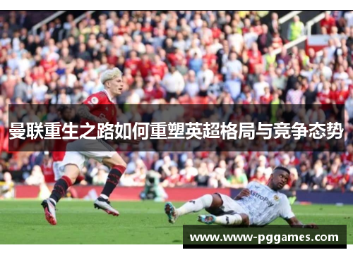 曼联重生之路如何重塑英超格局与竞争态势