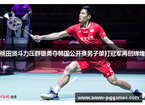 桃田贤斗力压群雄勇夺韩国公开赛男子单打冠军再创辉煌