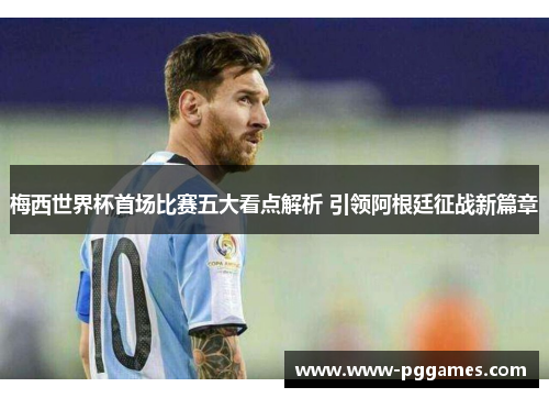 梅西世界杯首场比赛五大看点解析 引领阿根廷征战新篇章