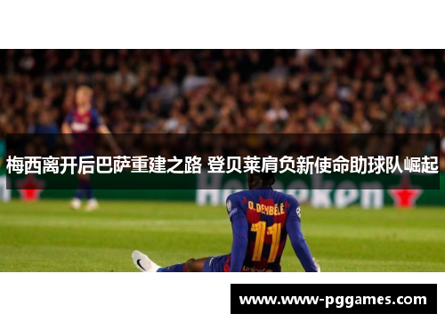 梅西离开后巴萨重建之路 登贝莱肩负新使命助球队崛起