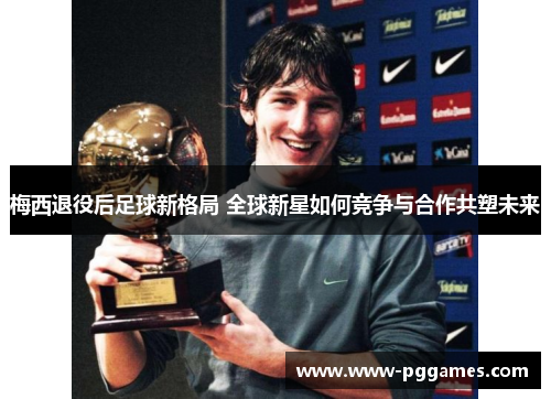 梅西退役后足球新格局 全球新星如何竞争与合作共塑未来 梅西退役后足球新格局 全球新星如何竞争与合作共塑未来