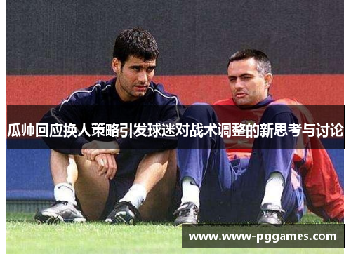 瓜帅回应换人策略引发球迷对战术调整的新思考与讨论
