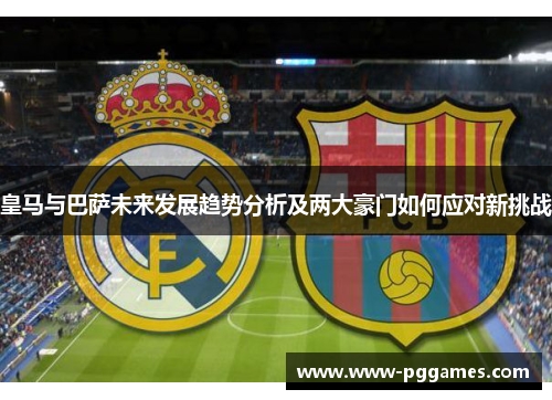 皇马与巴萨未来发展趋势分析及两大豪门如何应对新挑战