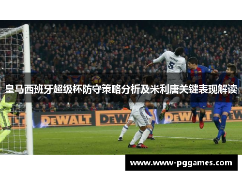 皇马西班牙超级杯防守策略分析及米利唐关键表现解读