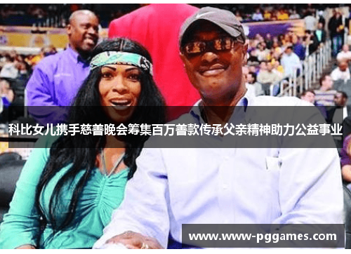 科比女儿携手慈善晚会筹集百万善款传承父亲精神助力公益事业