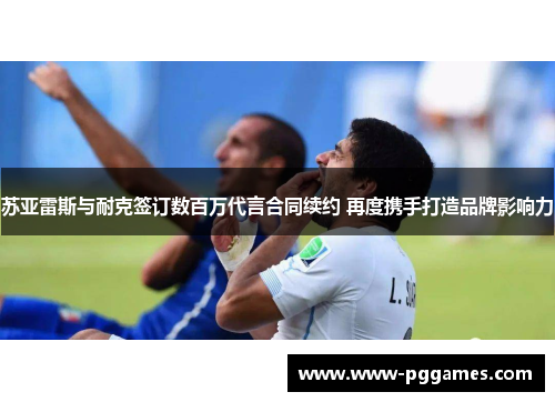 苏亚雷斯与耐克签订数百万代言合同续约 再度携手打造品牌影响力