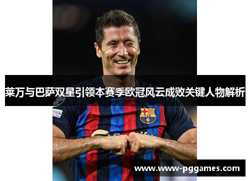 莱万与巴萨双星引领本赛季欧冠风云成败关键人物解析
