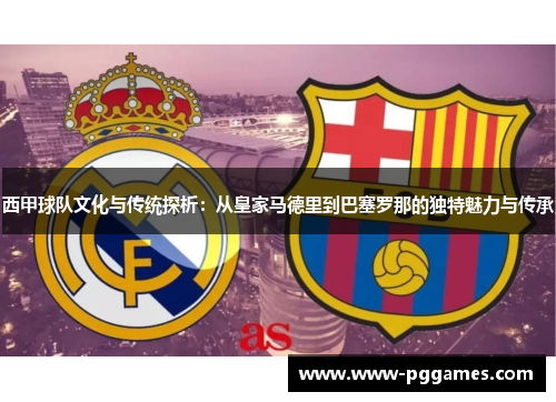 西甲球队文化与传统探析:从皇家马德里到巴塞罗那的独特魅力与传承 西甲球队文化与传统探析:从皇家马德里到巴塞罗那的独特魅力与传承