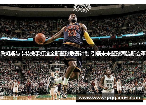 詹姆斯与卡特携手打造全新篮球联赛计划 引领未来篮球潮流新变革