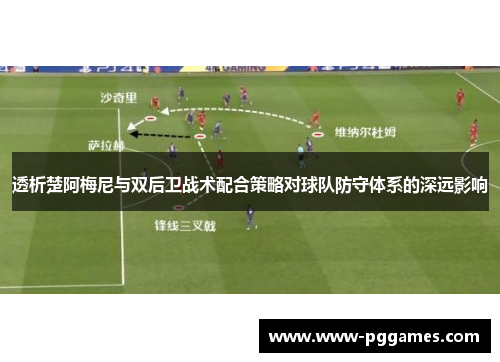 透析楚阿梅尼与双后卫战术配合策略对球队防守体系的深远影响