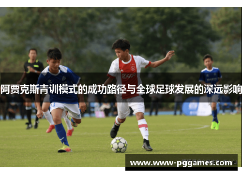 阿贾克斯青训模式的成功路径与全球足球发展的深远影响