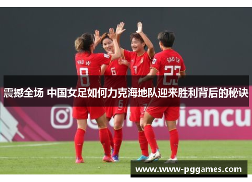 震撼全场 中国女足如何力克海地队迎来胜利背后的秘诀