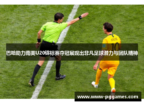 巴哈助力南美U20锦标赛夺冠展现出非凡足球潜力与团队精神
